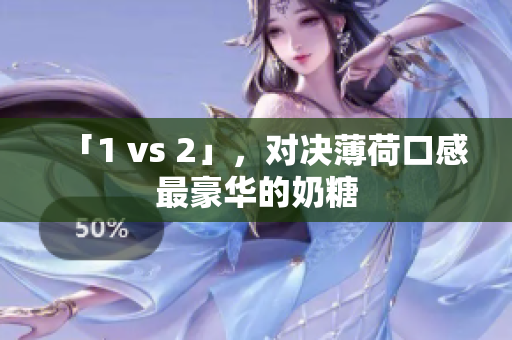 「1 vs 2」，对决薄荷口感最豪华的奶糖