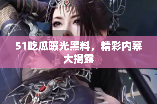 51吃瓜曝光黑料，精彩内幕大揭露