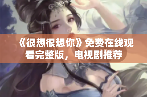 《很想很想你》免费在线观看完整版，电视剧推荐