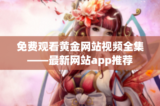 免费观看黄金网站视频全集——最新网站app推荐