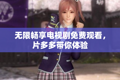 无限畅享电视剧免费观看，片多多带你体验