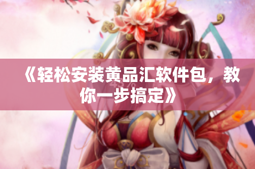 《轻松安装黄品汇软件包，教你一步搞定》
