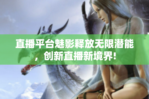 直播平台魅影释放无限潜能，创新直播新境界!