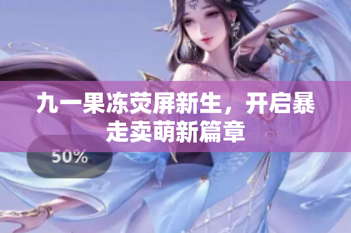 九一果冻荧屏新生，开启暴走卖萌新篇章