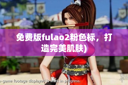 免费版fulao2粉色标，打造完美肌肤)