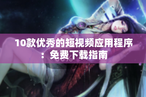 10款优秀的短视频应用程序：免费下载指南