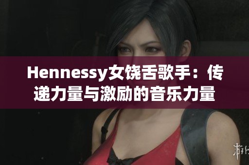 Hennessy女饶舌歌手：传递力量与激励的音乐力量