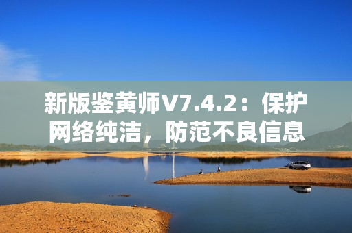 新版鉴黄师V7.4.2：保护网络纯洁，防范不良信息