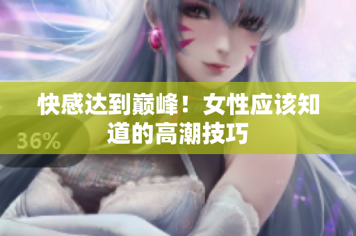 快感达到巅峰！女性应该知道的高潮技巧