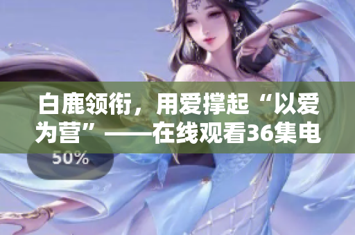 白鹿领衔，用爱撑起“以爱为营”——在线观看36集电视剧