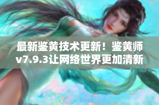 最新鉴黄技术更新！鉴黄师v7.9.3让网络世界更加清新！