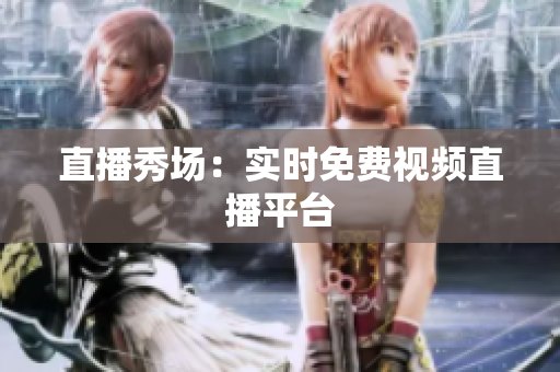 直播秀场：实时免费视频直播平台