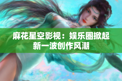 麻花星空影视：娱乐圈掀起新一波创作风潮