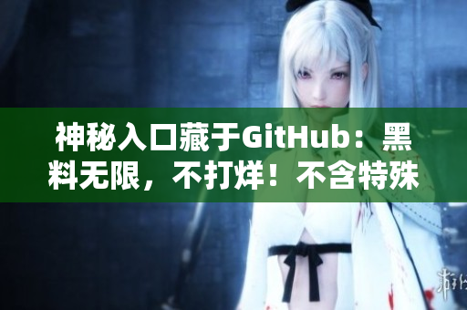神秘入口藏于GitHub：黑料无限，不打烊！不含特殊符号