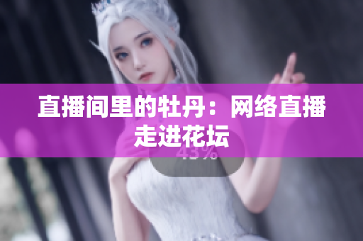 直播间里的牡丹：网络直播走进花坛