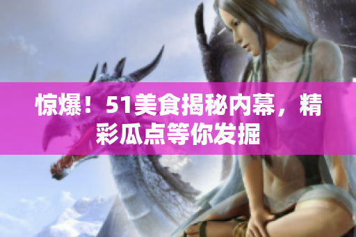 惊爆！51美食揭秘内幕，精彩瓜点等你发掘