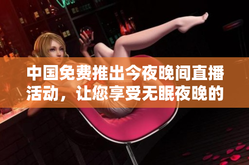中国免费推出今夜晚间直播活动，让您享受无眠夜晚的精彩世界