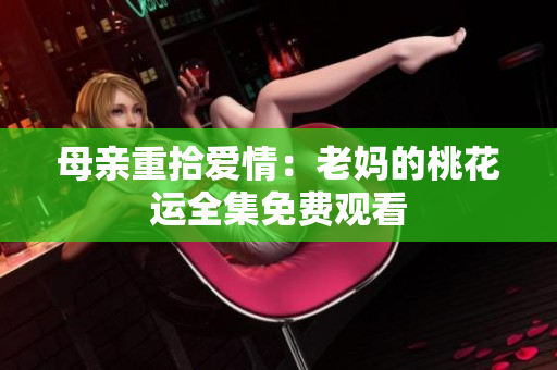 母亲重拾爱情：老妈的桃花运全集免费观看