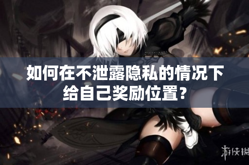 如何在不泄露隐私的情况下给自己奖励位置？