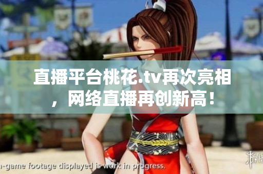 直播平台桃花.tv再次亮相，网络直播再创新高！