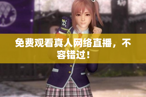 免费观看真人网络直播，不容错过！