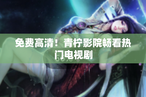 免费高清！青柠影院畅看热门电视剧
