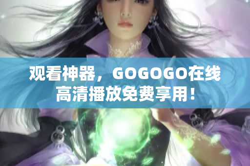 观看神器，GOGOGO在线高清播放免费享用！