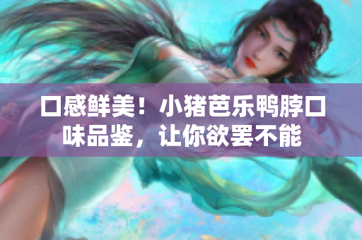 口感鲜美！小猪芭乐鸭脖口味品鉴，让你欲罢不能