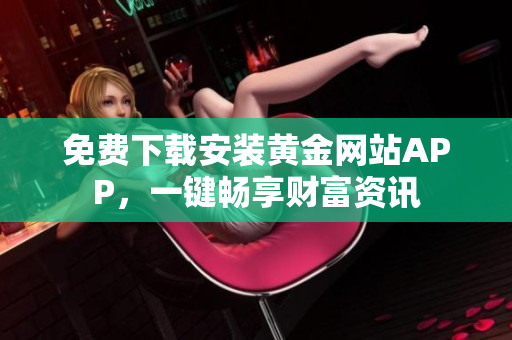 免费下载安装黄金网站APP，一键畅享财富资讯