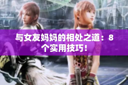 与女友妈妈的相处之道：8个实用技巧！