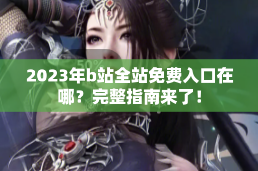 2023年b站全站免费入口在哪？完整指南来了！