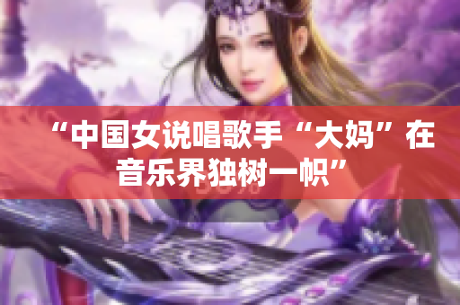 “中国女说唱歌手“大妈”在音乐界独树一帜”