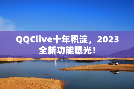 QQClive十年积淀，2023全新功能曝光！