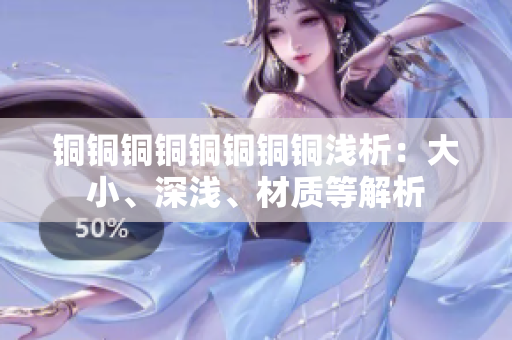 铜铜铜铜铜铜铜铜浅析：大小、深浅、材质等解析