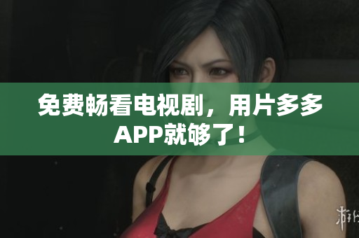 免费畅看电视剧，用片多多APP就够了！