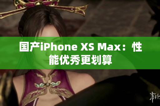 国产iPhone XS Max：性能优秀更划算