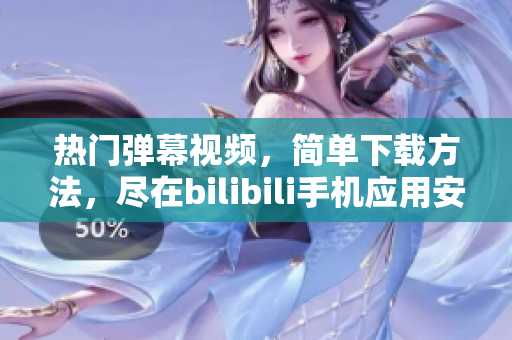 热门弹幕视频，简单下载方法，尽在bilibili手机应用安装