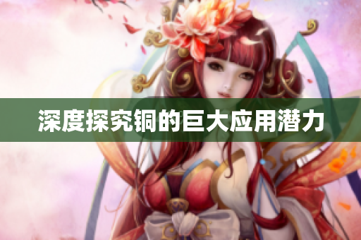 深度探究铜的巨大应用潜力