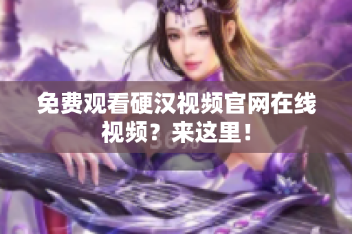 免费观看硬汉视频官网在线视频？来这里！