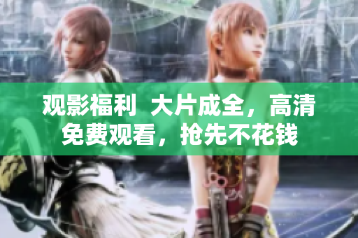 观影福利  大片成全，高清免费观看，抢先不花钱