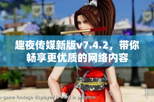 趣夜传媒新版v7.4.2，带你畅享更优质的网络内容