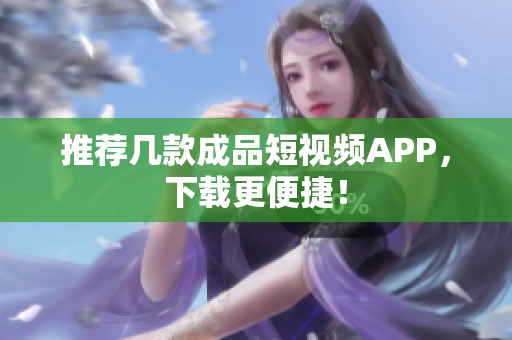 推荐几款成品短视频APP，下载更便捷！