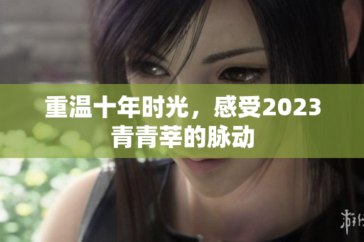 重温十年时光，感受2023青青莘的脉动