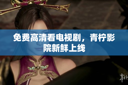 免费高清看电视剧，青柠影院新鲜上线