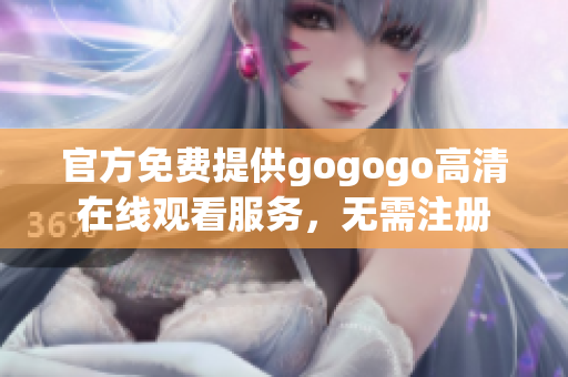 官方免费提供gogogo高清在线观看服务，无需注册