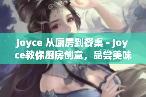 Joyce 从厨房到餐桌 - Joyce教你厨房创意，品尝美味佳肴