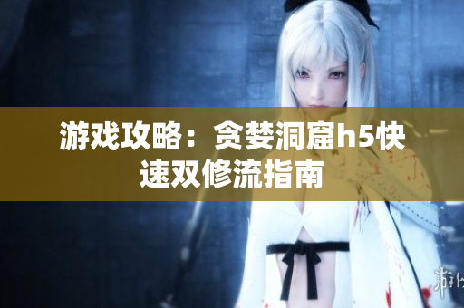 游戏攻略：贪婪洞窟h5快速双修流指南