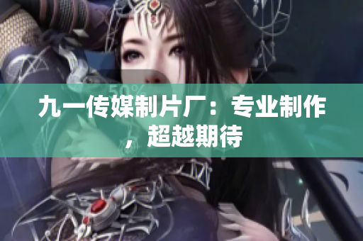 九一传媒制片厂：专业制作，超越期待