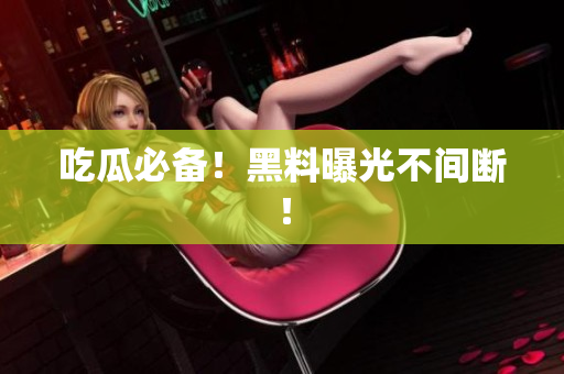 吃瓜必备！黑料曝光不间断！