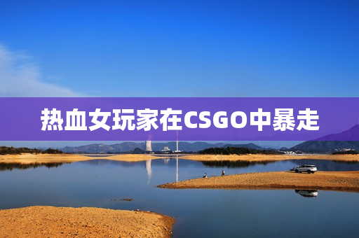 热血女玩家在CSGO中暴走